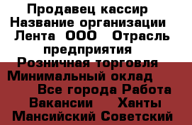 Продавец-кассир › Название организации ­ Лента, ООО › Отрасль предприятия ­ Розничная торговля › Минимальный оклад ­ 20 000 - Все города Работа » Вакансии   . Ханты-Мансийский,Советский г.